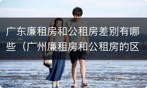 广东廉租房和公租房差别有哪些（广州廉租房和公租房的区别）