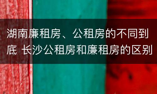 湖南廉租房、公租房的不同到底 长沙公租房和廉租房的区别