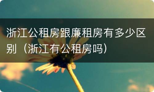 浙江公租房跟廉租房有多少区别（浙江有公租房吗）