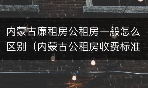 内蒙古廉租房公租房一般怎么区别（内蒙古公租房收费标准）