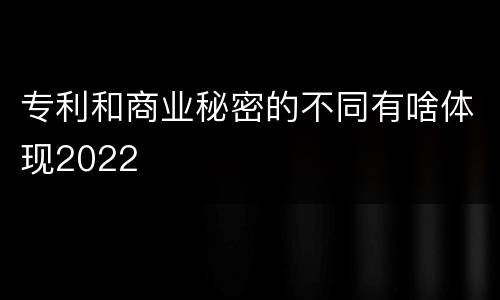 专利和商业秘密的不同有啥体现2022