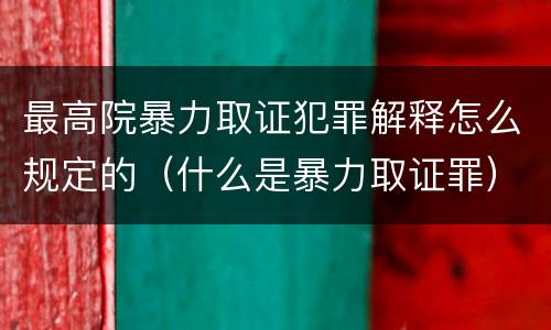 最高院暴力取证犯罪解释怎么规定的（什么是暴力取证罪）