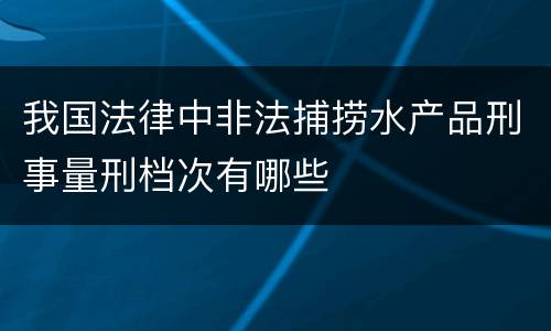 我国法律中非法捕捞水产品刑事量刑档次有哪些