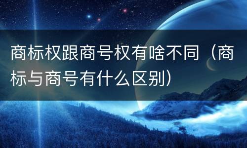 商标权跟商号权有啥不同（商标与商号有什么区别）