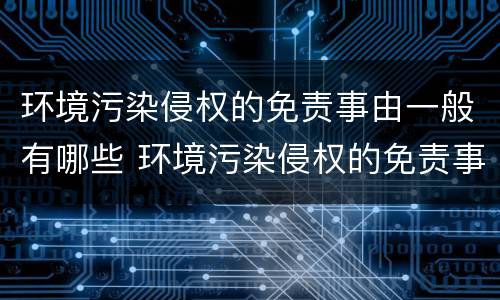 环境污染侵权的免责事由一般有哪些 环境污染侵权的免责事由一般有哪些方面