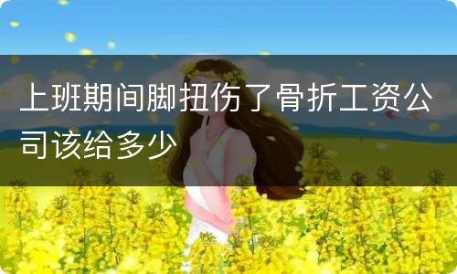 上班期间脚扭伤了骨折工资公司该给多少