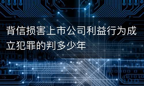 背信损害上市公司利益行为成立犯罪的判多少年