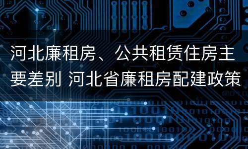 河北廉租房、公共租赁住房主要差别 河北省廉租房配建政策