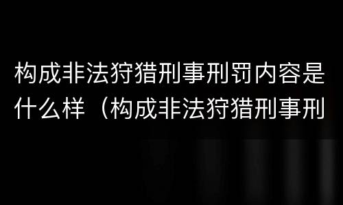 构成非法狩猎刑事刑罚内容是什么样（构成非法狩猎刑事刑罚内容是什么样的罪名）