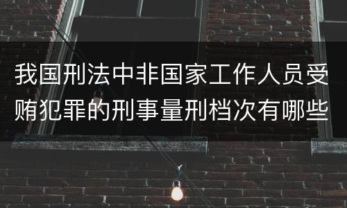 我国刑法中非国家工作人员受贿犯罪的刑事量刑档次有哪些