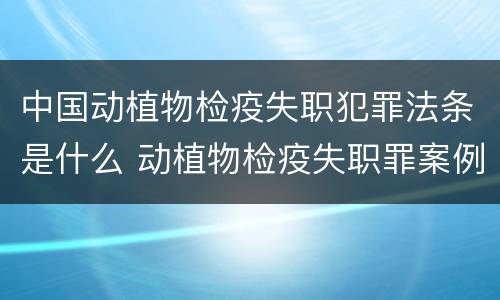 中国动植物检疫失职犯罪法条是什么 动植物检疫失职罪案例