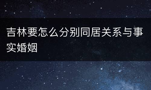 吉林要怎么分别同居关系与事实婚姻