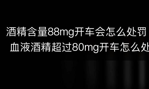酒精含量88mg开车会怎么处罚 血液酒精超过80mg开车怎么处罚