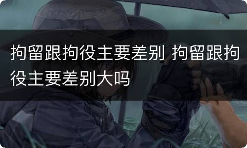 拘留跟拘役主要差别 拘留跟拘役主要差别大吗