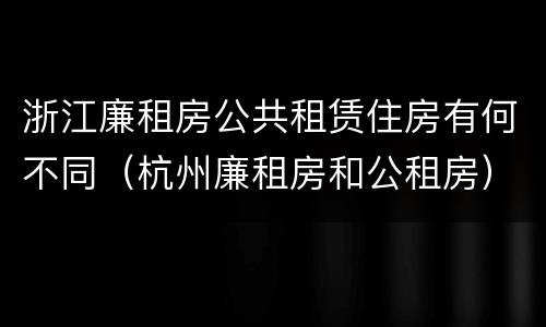 浙江廉租房公共租赁住房有何不同（杭州廉租房和公租房）
