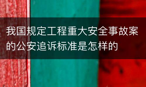 我国规定工程重大安全事故案的公安追诉标准是怎样的