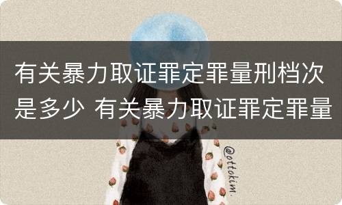 有关暴力取证罪定罪量刑档次是多少 有关暴力取证罪定罪量刑档次是多少呢