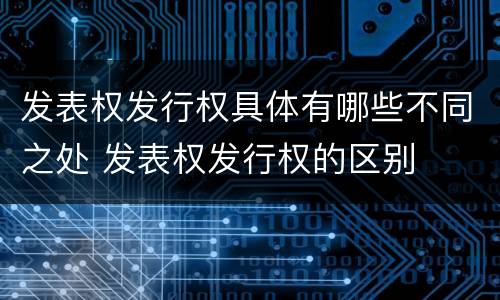 发表权发行权具体有哪些不同之处 发表权发行权的区别