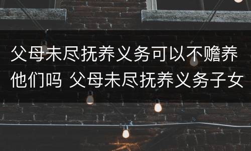 父母未尽抚养义务可以不赡养他们吗 父母未尽抚养义务子女需要赡养吗