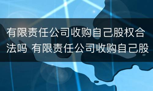 有限责任公司收购自己股权合法吗 有限责任公司收购自己股权合法吗知乎