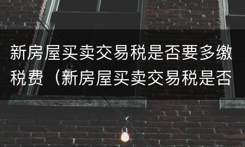 新房屋买卖交易税是否要多缴税费（新房屋买卖交易税是否要多缴税费呢）