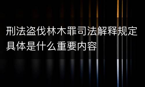 刑法盗伐林木罪司法解释规定具体是什么重要内容