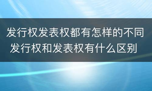 发行权发表权都有怎样的不同 发行权和发表权有什么区别