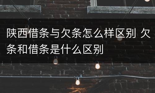 陕西借条与欠条怎么样区别 欠条和借条是什么区别