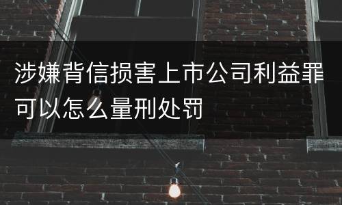 涉嫌背信损害上市公司利益罪可以怎么量刑处罚