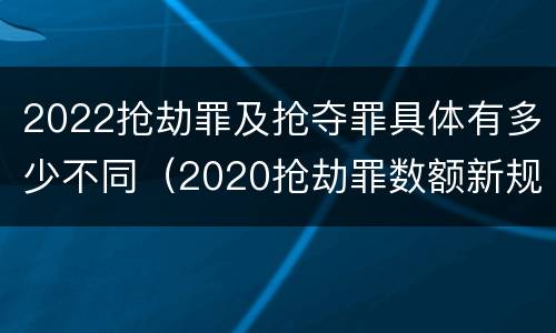 2022抢劫罪及抢夺罪具体有多少不同（2020抢劫罪数额新规定）
