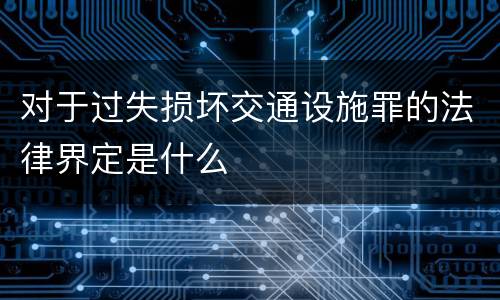 对于过失损坏交通设施罪的法律界定是什么