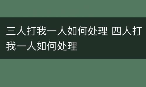 三人打我一人如何处理 四人打我一人如何处理