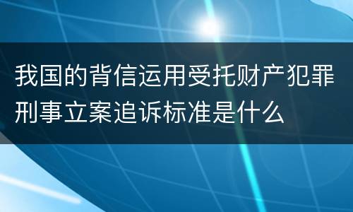 我国的背信运用受托财产犯罪刑事立案追诉标准是什么
