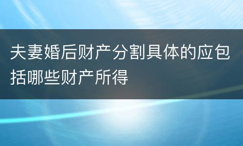 夫妻婚后财产分割具体的应包括哪些财产所得