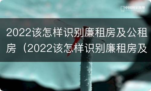 2022该怎样识别廉租房及公租房（2022该怎样识别廉租房及公租房信息）