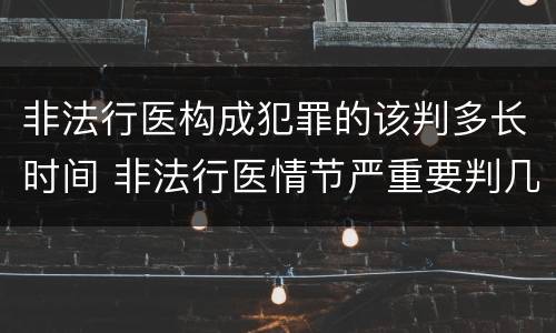 非法行医构成犯罪的该判多长时间 非法行医情节严重要判几年刑