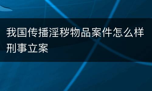 我国传播淫秽物品案件怎么样刑事立案