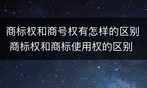 商标权和商号权有怎样的区别 商标权和商标使用权的区别