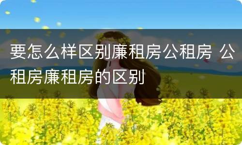 要怎么样区别廉租房公租房 公租房廉租房的区别