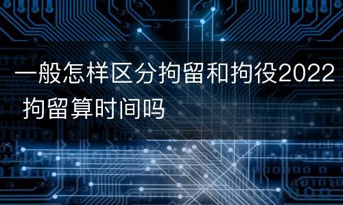 一般怎样区分拘留和拘役2022 拘留算时间吗