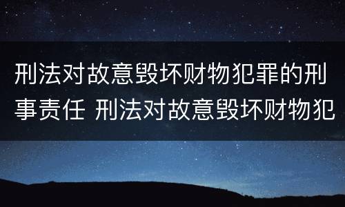 刑法对故意毁坏财物犯罪的刑事责任 刑法对故意毁坏财物犯罪的刑事责任有哪些