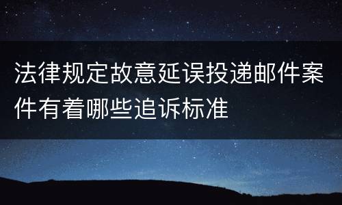 法律规定故意延误投递邮件案件有着哪些追诉标准