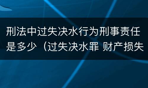 刑法中过失决水行为刑事责任是多少（过失决水罪 财产损失标准）