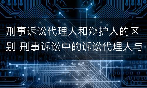 刑事诉讼代理人和辩护人的区别 刑事诉讼中的诉讼代理人与辩护人