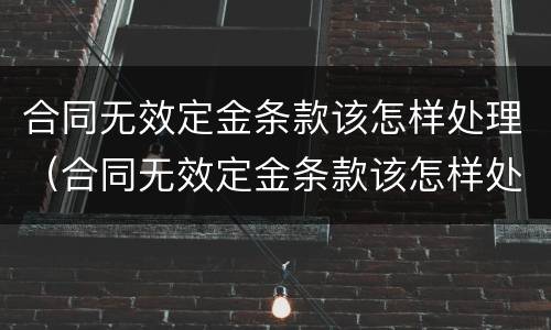合同无效定金条款该怎样处理（合同无效定金条款该怎样处理好）