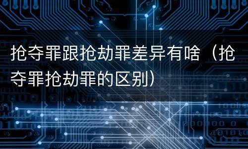 抢夺罪跟抢劫罪差异有啥（抢夺罪抢劫罪的区别）