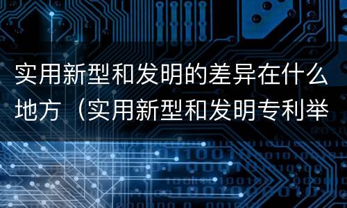 实用新型和发明的差异在什么地方（实用新型和发明专利举例）