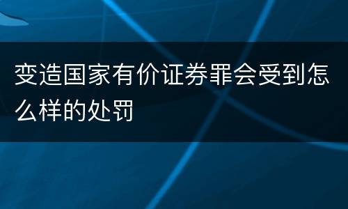 变造国家有价证券罪会受到怎么样的处罚