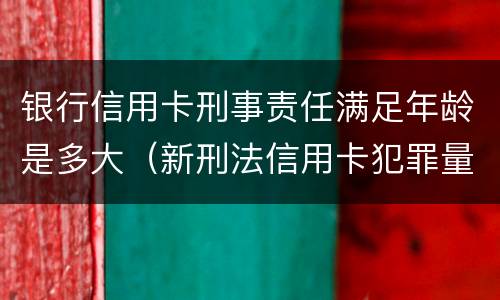 银行信用卡刑事责任满足年龄是多大（新刑法信用卡犯罪量刑）