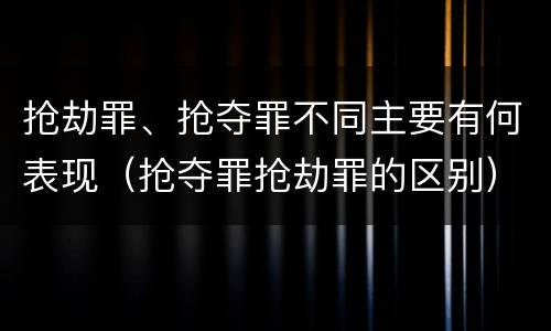 抢劫罪、抢夺罪不同主要有何表现（抢夺罪抢劫罪的区别）